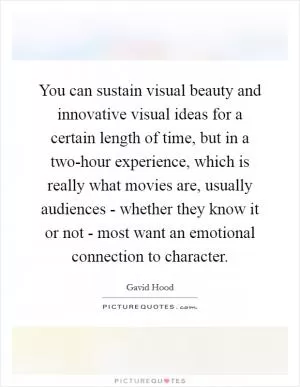 You can sustain visual beauty and innovative visual ideas for a certain length of time, but in a two-hour experience, which is really what movies are, usually audiences - whether they know it or not - most want an emotional connection to character Picture Quote #1