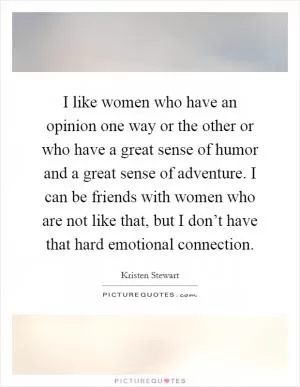 I like women who have an opinion one way or the other or who have a great sense of humor and a great sense of adventure. I can be friends with women who are not like that, but I don’t have that hard emotional connection Picture Quote #1