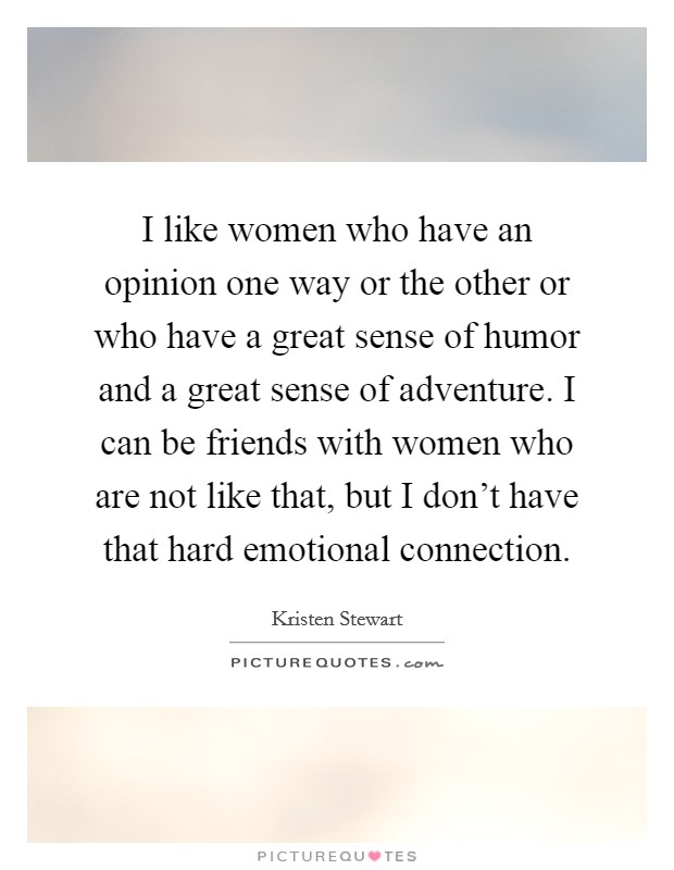 I like women who have an opinion one way or the other or who have a great sense of humor and a great sense of adventure. I can be friends with women who are not like that, but I don't have that hard emotional connection. Picture Quote #1