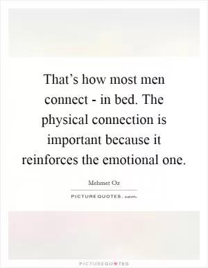 That’s how most men connect - in bed. The physical connection is important because it reinforces the emotional one Picture Quote #1
