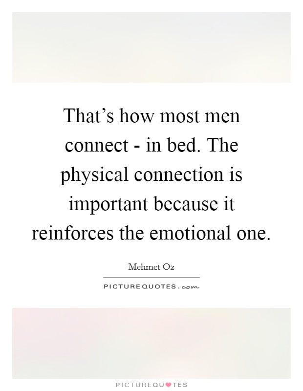 That's how most men connect - in bed. The physical connection is important because it reinforces the emotional one. Picture Quote #1