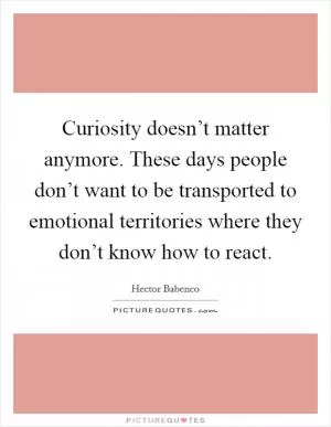 Curiosity doesn’t matter anymore. These days people don’t want to be transported to emotional territories where they don’t know how to react Picture Quote #1