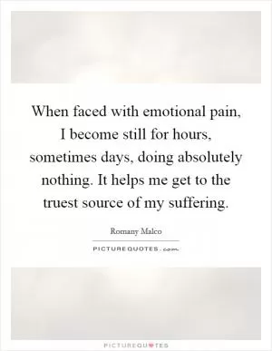 When faced with emotional pain, I become still for hours, sometimes days, doing absolutely nothing. It helps me get to the truest source of my suffering Picture Quote #1