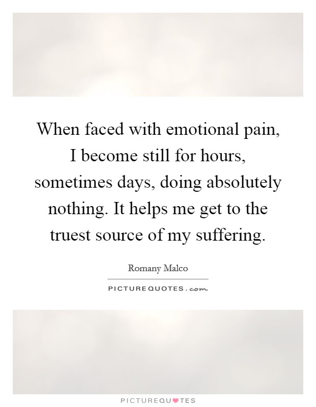 When faced with emotional pain, I become still for hours, sometimes days, doing absolutely nothing. It helps me get to the truest source of my suffering. Picture Quote #1