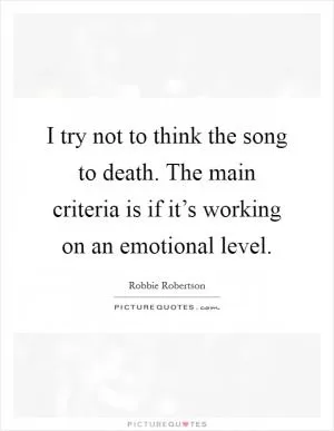 I try not to think the song to death. The main criteria is if it’s working on an emotional level Picture Quote #1