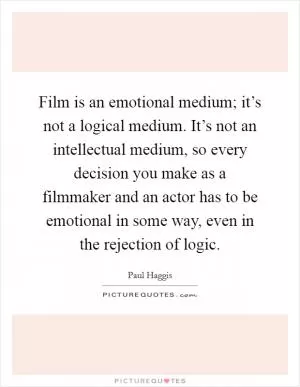 Film is an emotional medium; it’s not a logical medium. It’s not an intellectual medium, so every decision you make as a filmmaker and an actor has to be emotional in some way, even in the rejection of logic Picture Quote #1
