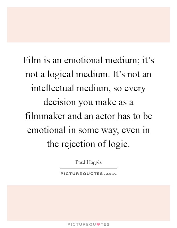 Film is an emotional medium; it's not a logical medium. It's not an intellectual medium, so every decision you make as a filmmaker and an actor has to be emotional in some way, even in the rejection of logic. Picture Quote #1