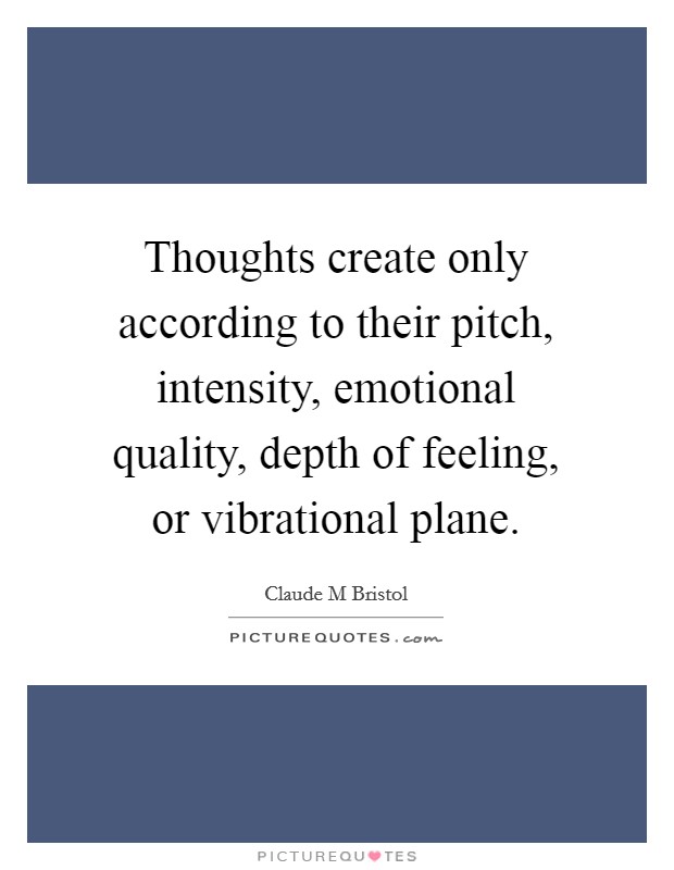 Thoughts create only according to their pitch, intensity, emotional quality, depth of feeling, or vibrational plane. Picture Quote #1