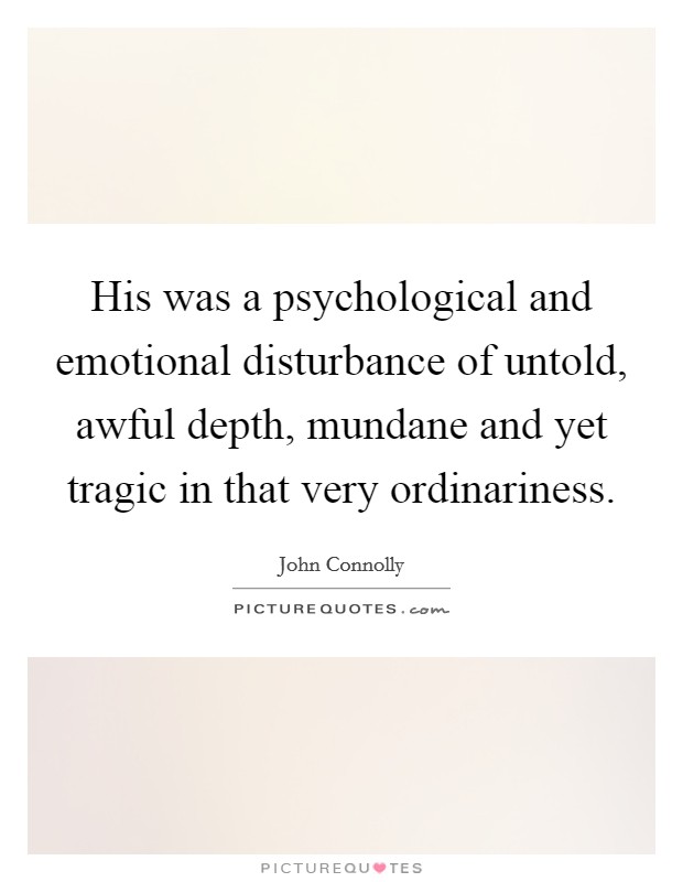 His was a psychological and emotional disturbance of untold, awful depth, mundane and yet tragic in that very ordinariness. Picture Quote #1
