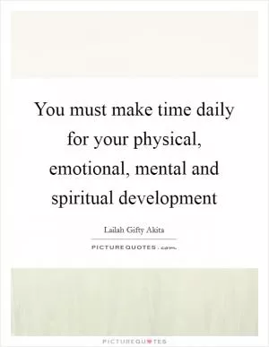 You must make time daily for your physical, emotional, mental and spiritual development Picture Quote #1