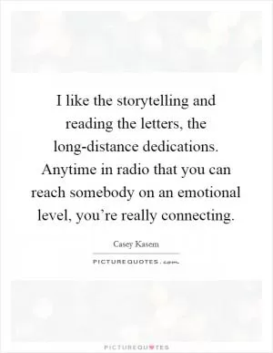 I like the storytelling and reading the letters, the long-distance dedications. Anytime in radio that you can reach somebody on an emotional level, you’re really connecting Picture Quote #1