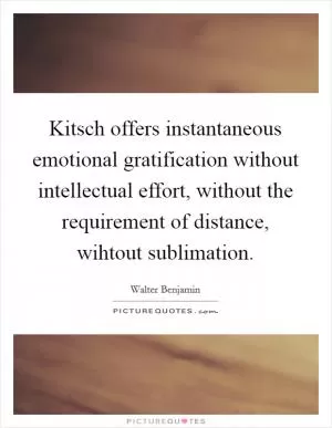 Kitsch offers instantaneous emotional gratification without intellectual effort, without the requirement of distance, wihtout sublimation Picture Quote #1