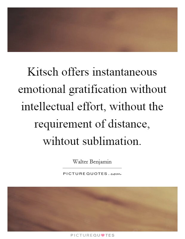 Kitsch offers instantaneous emotional gratification without intellectual effort, without the requirement of distance, wihtout sublimation. Picture Quote #1