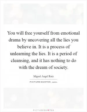 You will free yourself from emotional drama by uncovering all the lies you believe in. It is a process of unlearning the lies. It is a period of cleansing, and it has nothing to do with the dream of society Picture Quote #1