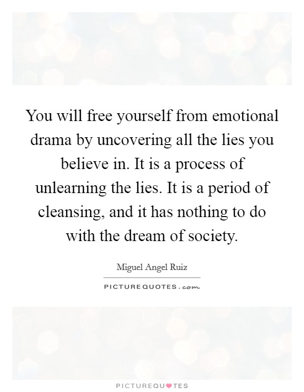You will free yourself from emotional drama by uncovering all the lies you believe in. It is a process of unlearning the lies. It is a period of cleansing, and it has nothing to do with the dream of society. Picture Quote #1
