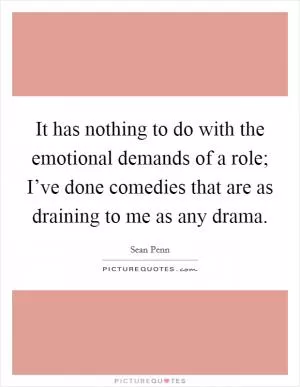 It has nothing to do with the emotional demands of a role; I’ve done comedies that are as draining to me as any drama Picture Quote #1