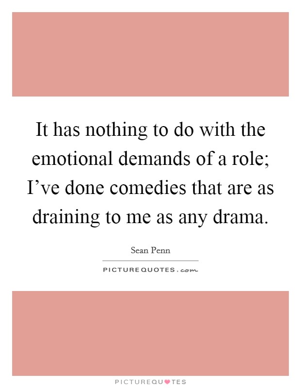 It has nothing to do with the emotional demands of a role; I've done comedies that are as draining to me as any drama. Picture Quote #1