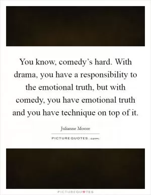 You know, comedy’s hard. With drama, you have a responsibility to the emotional truth, but with comedy, you have emotional truth and you have technique on top of it Picture Quote #1