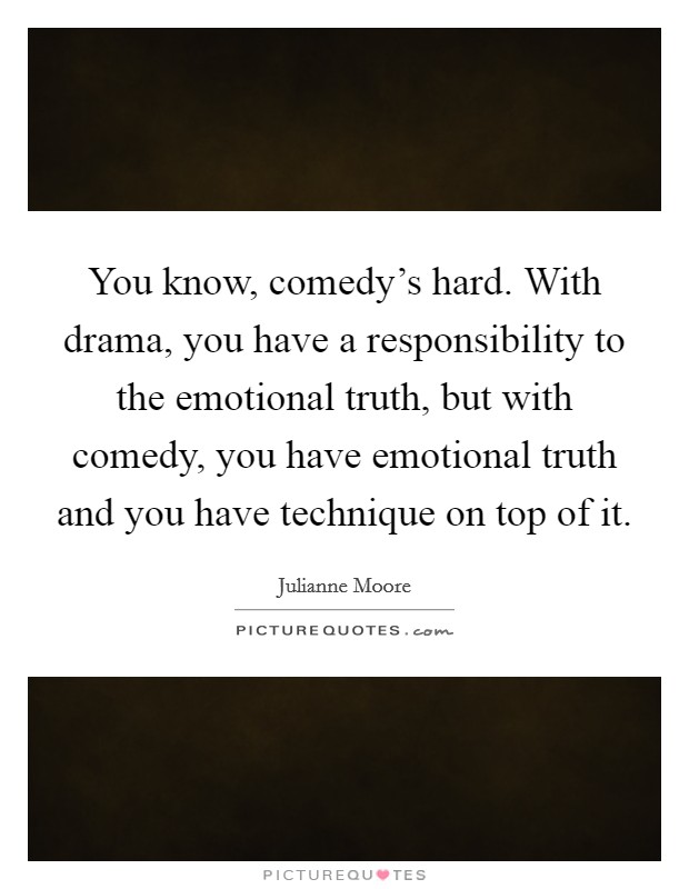 You know, comedy's hard. With drama, you have a responsibility to the emotional truth, but with comedy, you have emotional truth and you have technique on top of it. Picture Quote #1