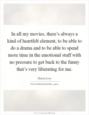 In all my movies, there’s always a kind of heartfelt element, to be able to do a drama and to be able to spend more time in the emotional stuff with no pressure to get back to the funny that’s very liberating for me Picture Quote #1
