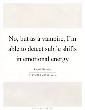 No, but as a vampire, I’m able to detect subtle shifts in emotional energy Picture Quote #1