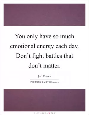 You only have so much emotional energy each day. Don’t fight battles that don’t matter Picture Quote #1