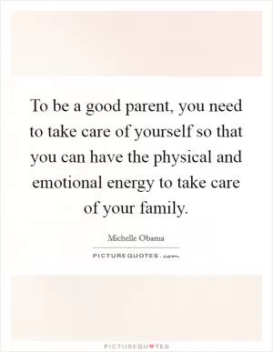To be a good parent, you need to take care of yourself so that you can have the physical and emotional energy to take care of your family Picture Quote #1