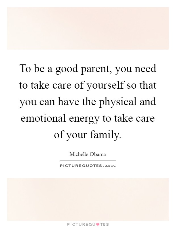 To be a good parent, you need to take care of yourself so that you can have the physical and emotional energy to take care of your family. Picture Quote #1