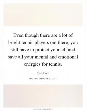 Even though there are a lot of bright tennis players out there, you still have to protect yourself and save all your mental and emotional energies for tennis Picture Quote #1