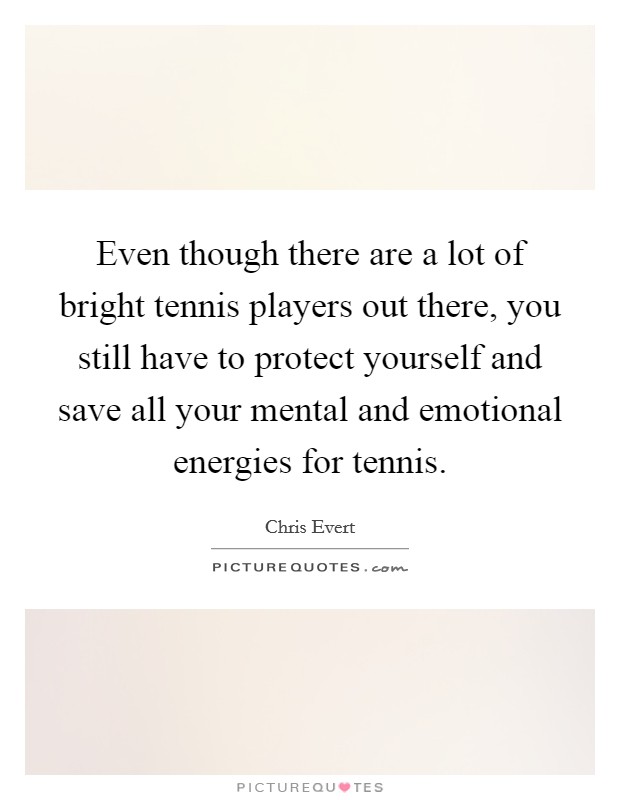 Even though there are a lot of bright tennis players out there, you still have to protect yourself and save all your mental and emotional energies for tennis. Picture Quote #1