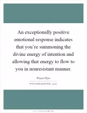 An exceptionally positive emotional response indicates that you’re summoning the divine energy of intention and allowing that energy to flow to you in nonresistant manner Picture Quote #1
