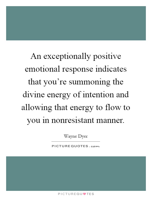An exceptionally positive emotional response indicates that you're summoning the divine energy of intention and allowing that energy to flow to you in nonresistant manner. Picture Quote #1