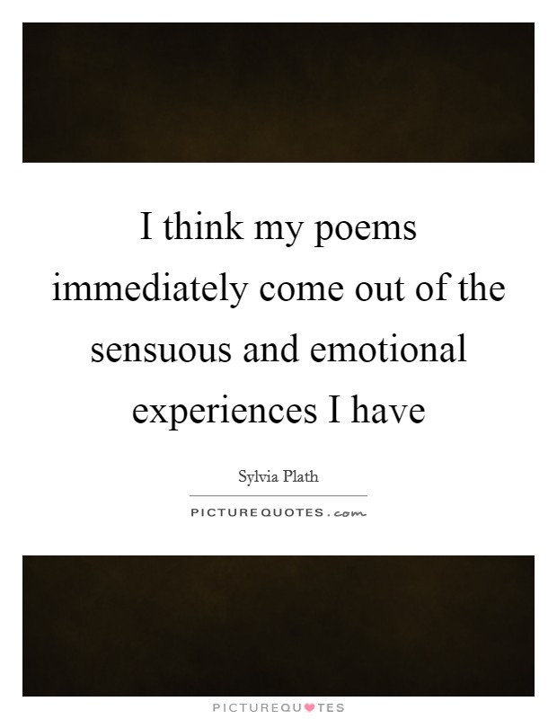 I think my poems immediately come out of the sensuous and emotional experiences I have Picture Quote #1