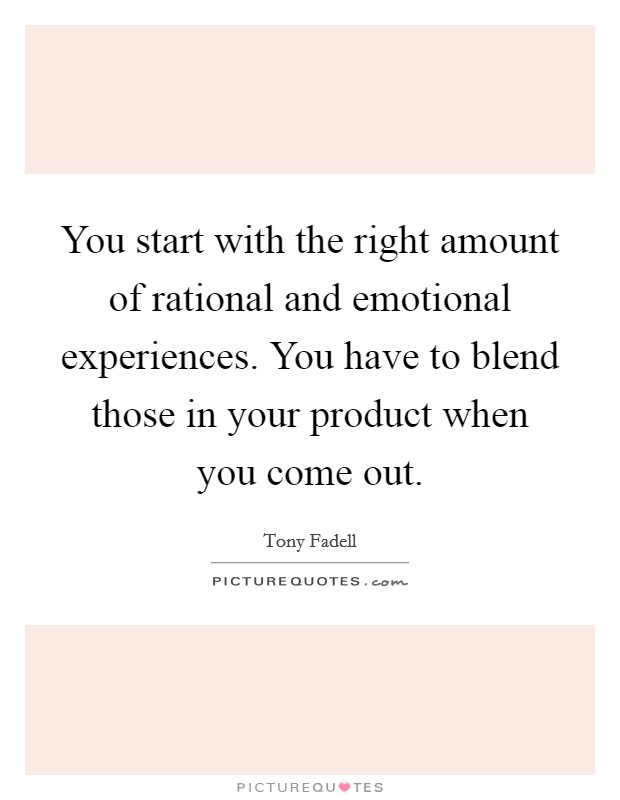 You start with the right amount of rational and emotional experiences. You have to blend those in your product when you come out. Picture Quote #1