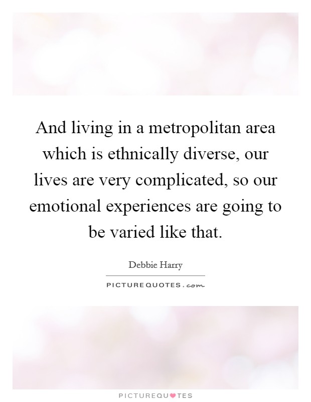 And living in a metropolitan area which is ethnically diverse, our lives are very complicated, so our emotional experiences are going to be varied like that. Picture Quote #1
