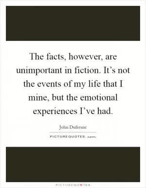 The facts, however, are unimportant in fiction. It’s not the events of my life that I mine, but the emotional experiences I’ve had Picture Quote #1
