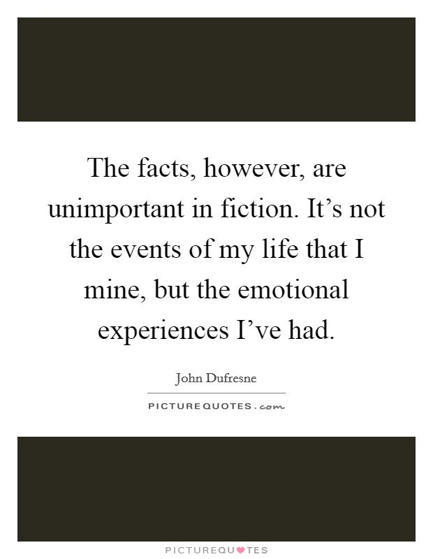 The facts, however, are unimportant in fiction. It's not the events of my life that I mine, but the emotional experiences I've had. Picture Quote #1