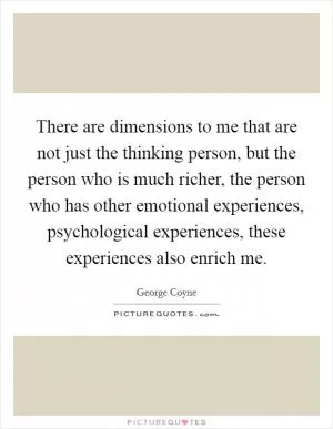 There are dimensions to me that are not just the thinking person, but the person who is much richer, the person who has other emotional experiences, psychological experiences, these experiences also enrich me Picture Quote #1