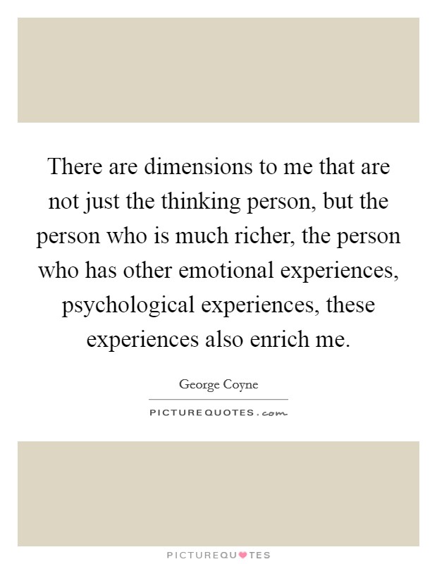 There are dimensions to me that are not just the thinking person, but the person who is much richer, the person who has other emotional experiences, psychological experiences, these experiences also enrich me. Picture Quote #1
