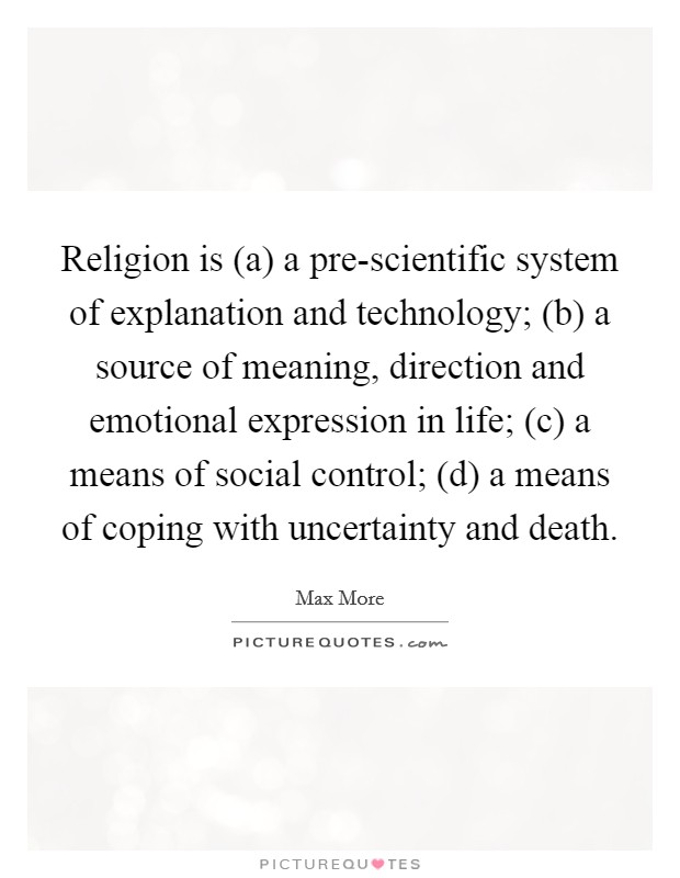 Religion is (a) a pre-scientific system of explanation and technology; (b) a source of meaning, direction and emotional expression in life; (c) a means of social control; (d) a means of coping with uncertainty and death. Picture Quote #1