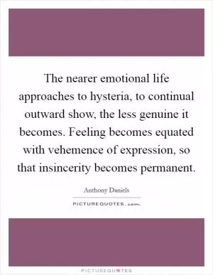 The nearer emotional life approaches to hysteria, to continual outward show, the less genuine it becomes. Feeling becomes equated with vehemence of expression, so that insincerity becomes permanent Picture Quote #1