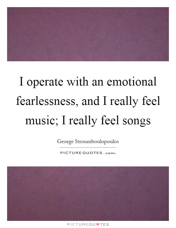 I operate with an emotional fearlessness, and I really feel music; I really feel songs Picture Quote #1