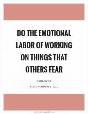 Do the emotional labor of working on things that others fear Picture Quote #1