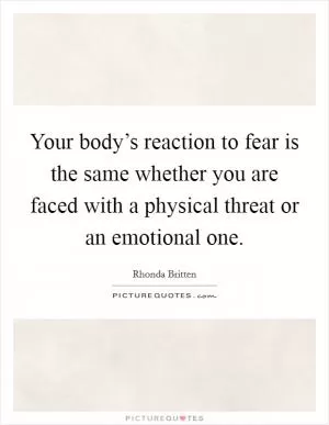 Your body’s reaction to fear is the same whether you are faced with a physical threat or an emotional one Picture Quote #1