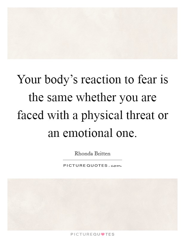 Your body's reaction to fear is the same whether you are faced with a physical threat or an emotional one. Picture Quote #1