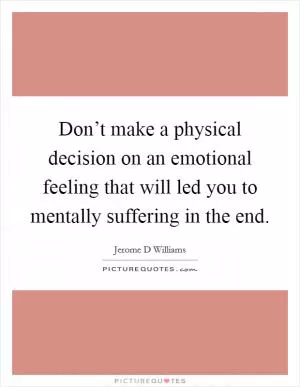 Don’t make a physical decision on an emotional feeling that will led you to mentally suffering in the end Picture Quote #1