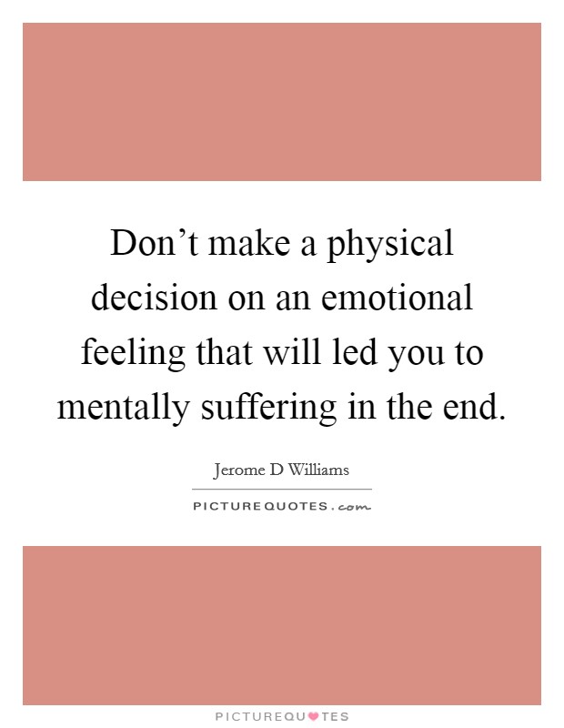 Don't make a physical decision on an emotional feeling that will led you to mentally suffering in the end. Picture Quote #1