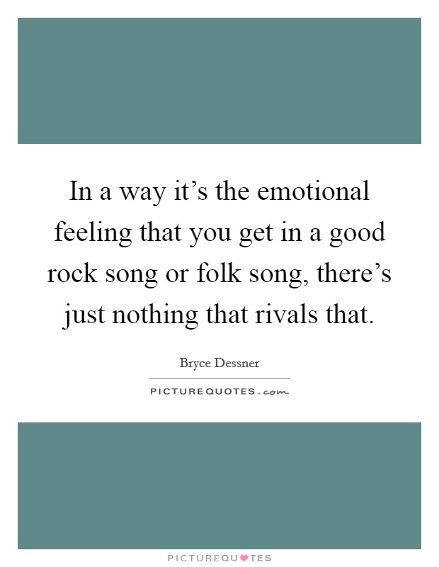 In a way it's the emotional feeling that you get in a good rock song or folk song, there's just nothing that rivals that. Picture Quote #1