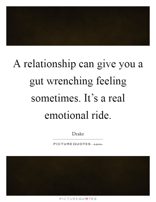 A relationship can give you a gut wrenching feeling sometimes. It's a real emotional ride. Picture Quote #1