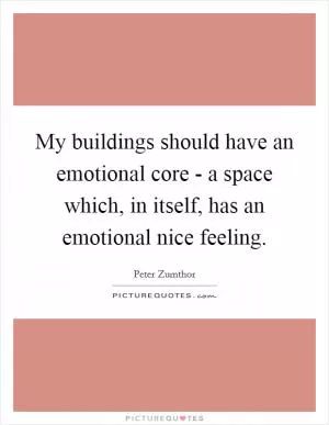 My buildings should have an emotional core - a space which, in itself, has an emotional nice feeling Picture Quote #1